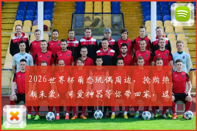 2026世界杯萌态玩偶周边，抢购热潮来袭，可爱神器等你带回家，逗趣必备