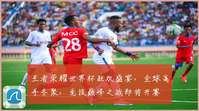 王者荣耀世界杯狂欢盛宴，全球高手齐聚，竞技巅峰之战即将开赛