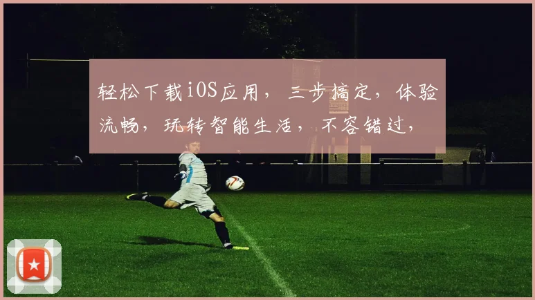 轻松下载iOS应用，三步搞定，体验流畅，玩转智能生活，不容错过，