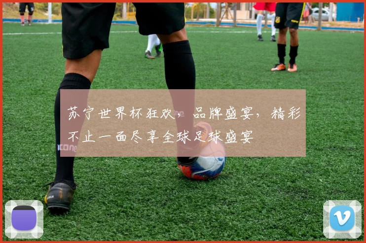 苏宁世界杯狂欢，品牌盛宴，精彩不止一面尽享全球足球盛宴