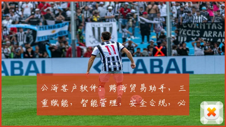 公海客户软件：跨海贸易助手，三重赋能，智能管理，安全合规，必选良器
