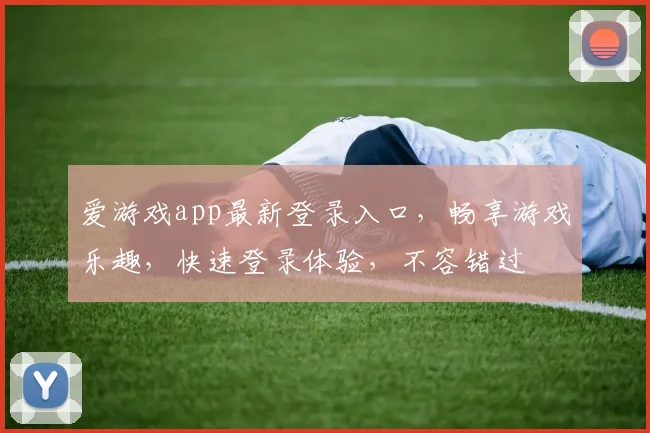 爱游戏app最新登录入口，畅享游戏乐趣，快速登录体验，不容错过