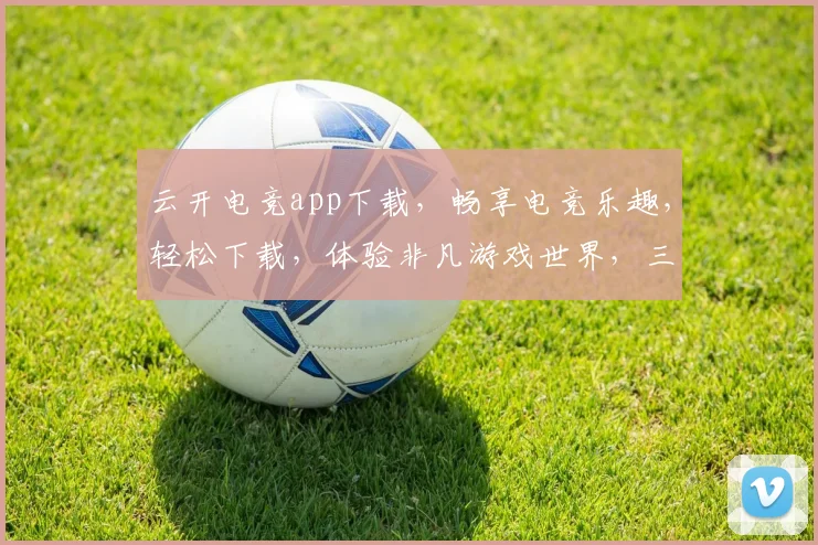 云开电竞app下载，畅享电竞乐趣，轻松下载，体验非凡游戏世界，三步搞定