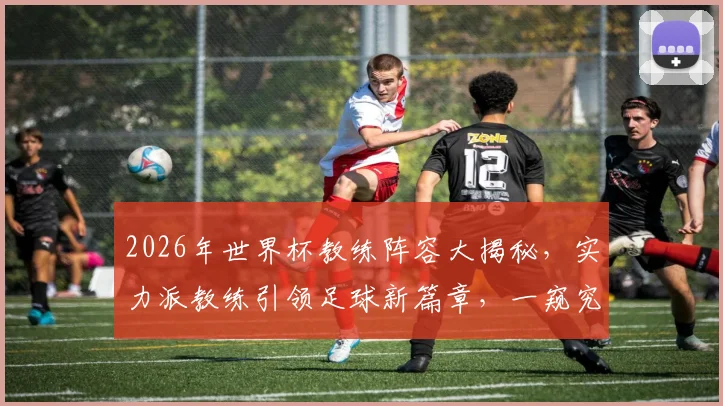 2026年世界杯教练阵容大揭秘，实力派教练引领足球新篇章，一窥究竟