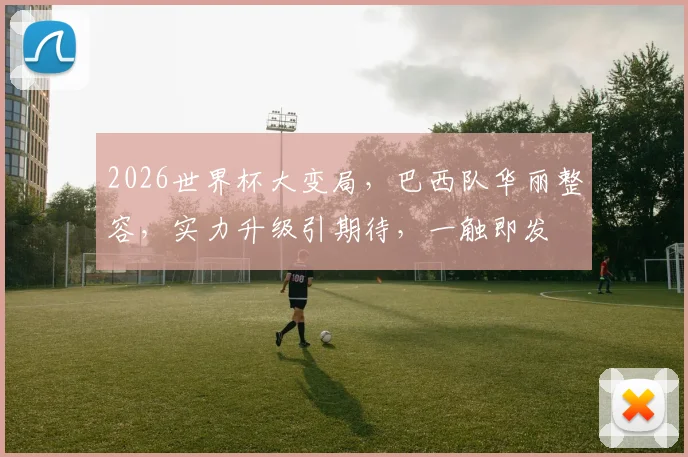 2026世界杯大变局，巴西队华丽整容，实力升级引期待，一触即发