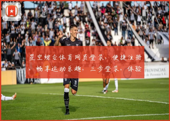 星空综合体育网页登录，便捷注册，畅享运动乐趣，三步登录，体验非凡