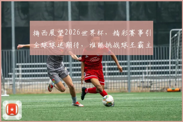 梅西展望2026世界杯，精彩赛事引全球球迷期待，谁能挑战球王霸主地位