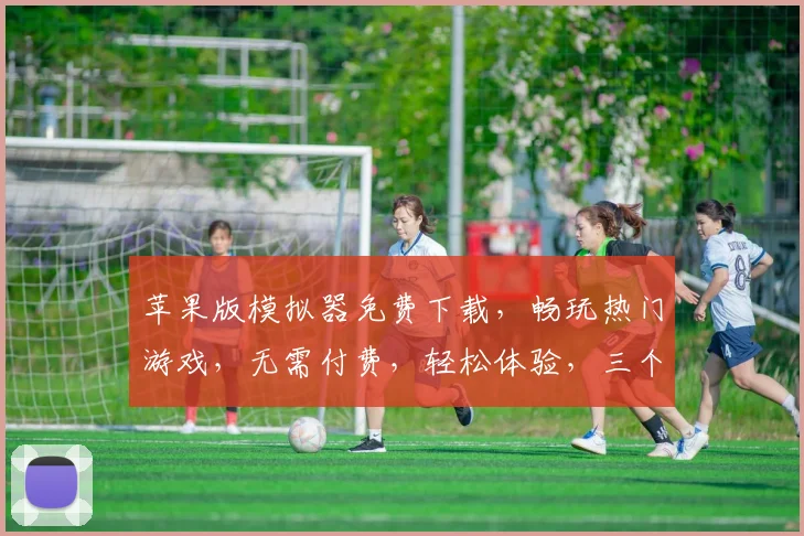 苹果版模拟器免费下载，畅玩热门游戏，无需付费，轻松体验，三个平台任选，一触即达