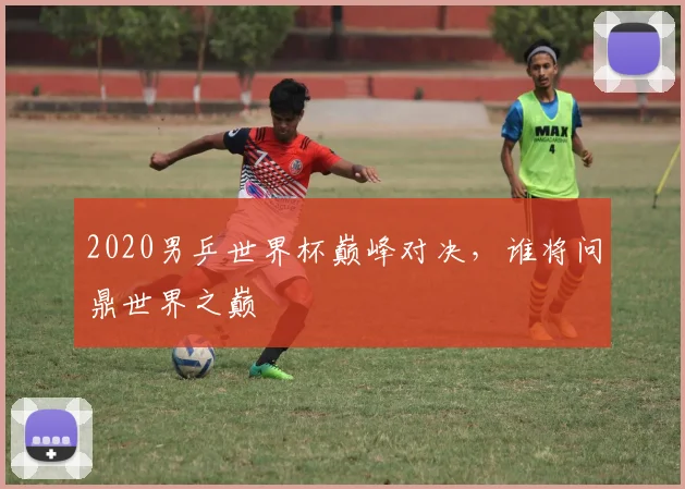 2020男乒世界杯巅峰对决，谁将问鼎世界之巅