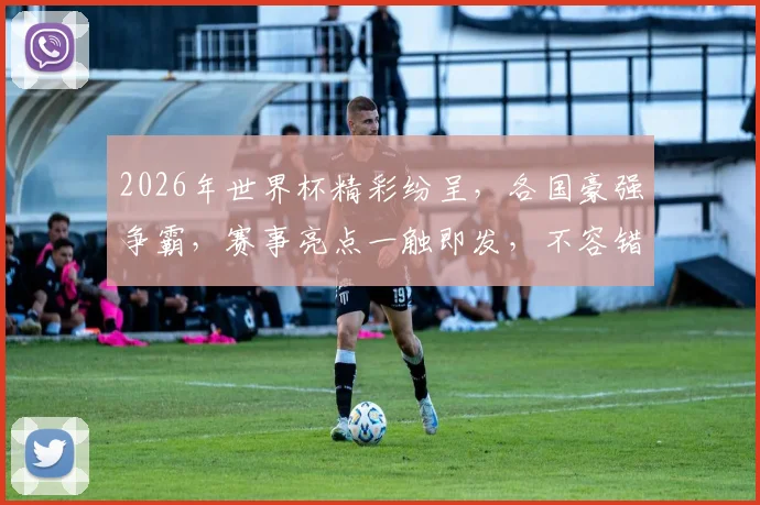 2026年世界杯精彩纷呈，各国豪强争霸，赛事亮点一触即发，不容错过