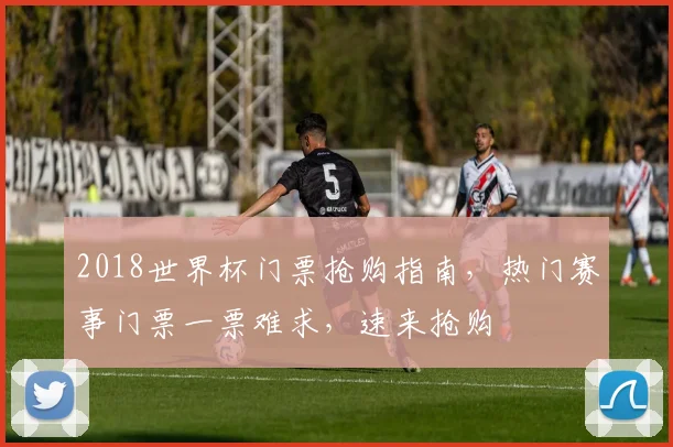 2018世界杯门票抢购指南，热门赛事门票一票难求，速来抢购