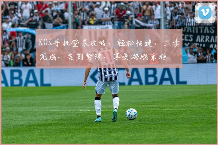KOK手机登录攻略，轻松快速，三步完成，告别繁琐，享受游戏乐趣
