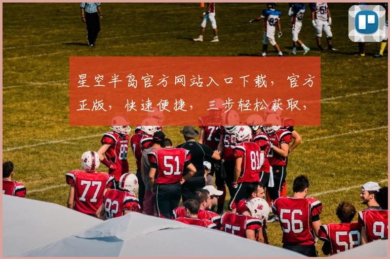星空半岛官方网站入口下载，官方正版，快速便捷，三步轻松获取，不容错过，体验极致