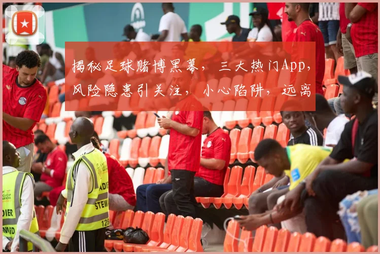 揭秘足球赌博黑幕，三大热门App，风险隐患引关注，小心陷阱，远离非法