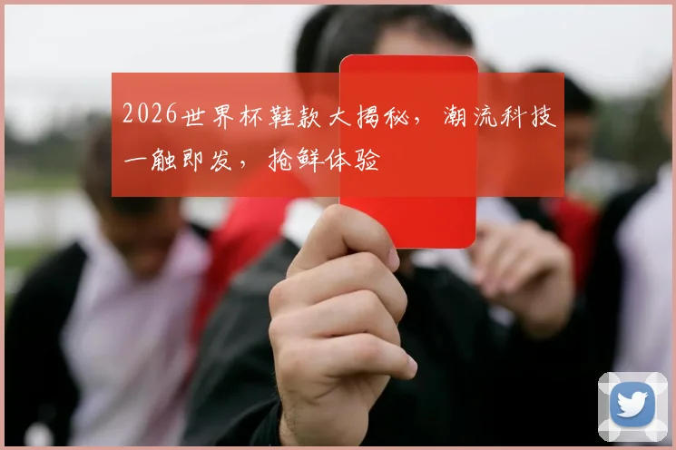 2026世界杯鞋款大揭秘，潮流科技一触即发，抢鲜体验