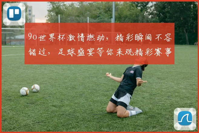 9o世界杯激情燃动，精彩瞬间不容错过，足球盛宴等你来观精彩赛事，不容错过