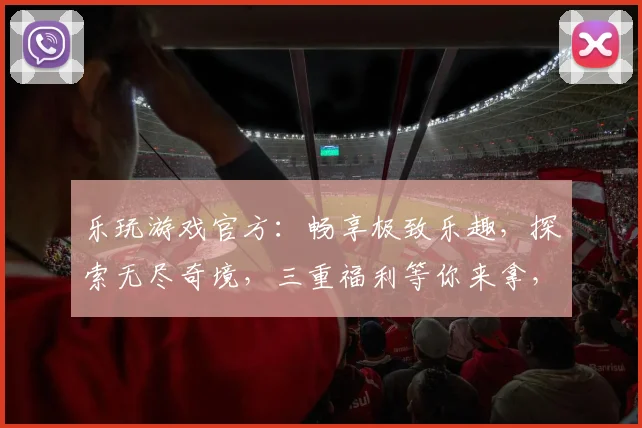 乐玩游戏官方：畅享极致乐趣，探索无尽奇境，三重福利等你来拿，不容错过