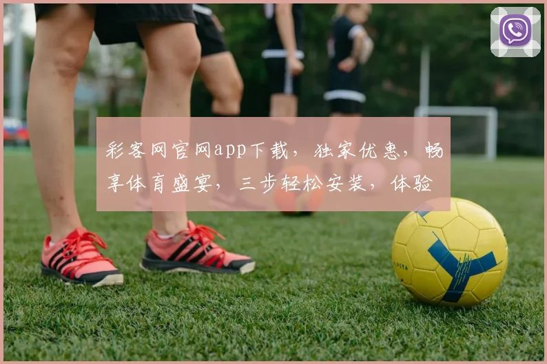 彩客网官网app下载，独家优惠，畅享体育盛宴，三步轻松安装，体验专业赛事